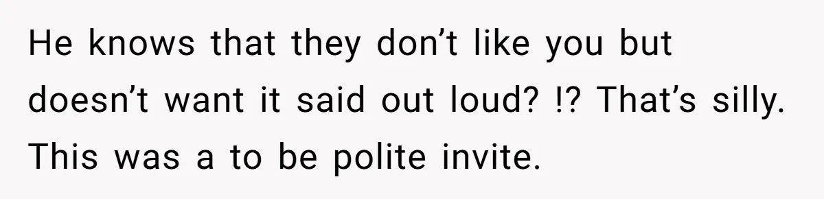 He knows that they don’t like you but doesn’t want it said out loud? !? That’s silly. This was a to be polite invite.