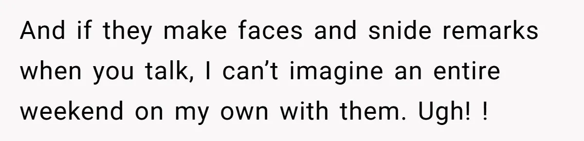 And if they make faces and snide remarks when you talk, I can’t imagine an entire weekend on my own with them. Ugh! !