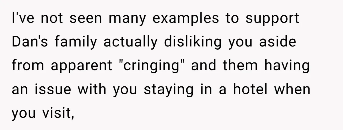 I've not seen many examples to support Dan's family actually disliking you aside from apparent "cringing" and them having an issue with you staying in a hotel when you visit,