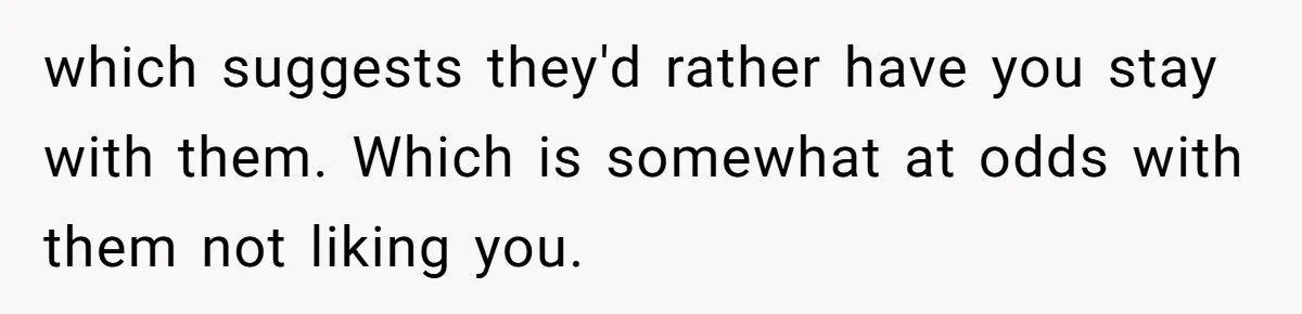 which suggests they'd rather have you stay with them. Which is somewhat at odds with them not liking you.