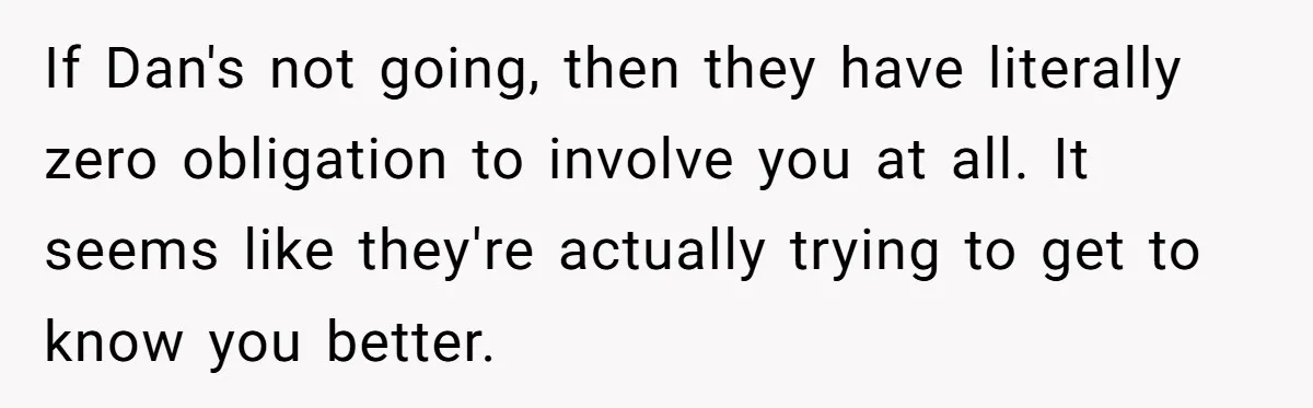 If Dan's not going, then they have literally zero obligation to involve you at all. It seems like they're actually trying to get to know you better.
