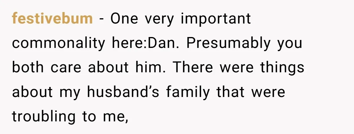 festivebum − One very important commonality here:Dan. Presumably you both care about him. There were things about my husband’s family that were troubling to me,