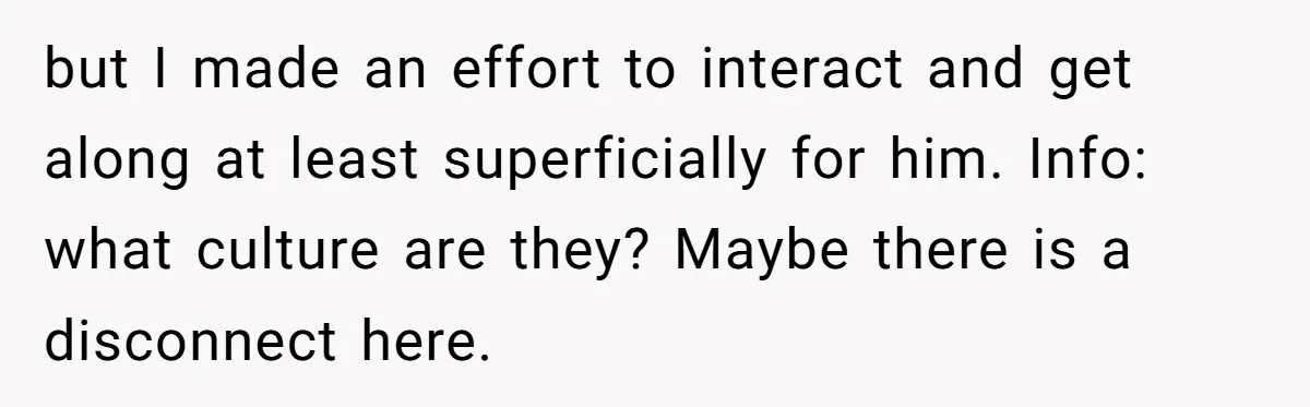 but I made an effort to interact and get along at least superficially for him. Info: what culture are they? Maybe there is a disconnect here.