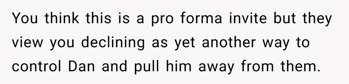You think this is a pro forma invite but they view you declining as yet another way to control Dan and pull him away from them.