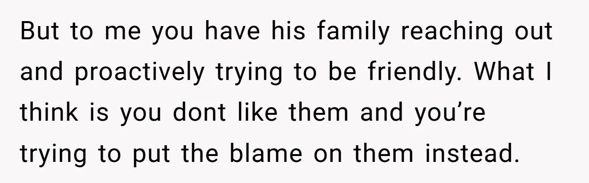 But to me you have his family reaching out and proactively trying to be friendly. What I think is you dont like them and you’re trying to put the blame...