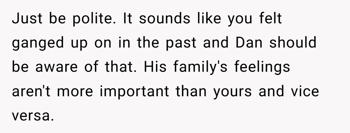 Just be polite. It sounds like you felt ganged up on in the past and Dan should be aware of that. His family's feelings aren't more important than yours and...