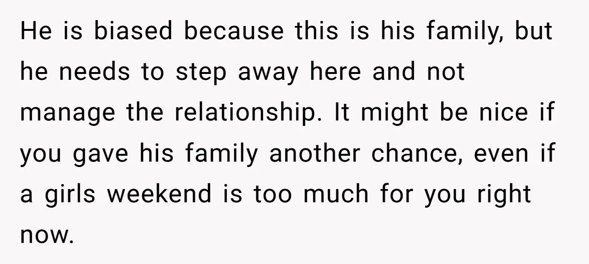 He is biased because this is his family, but he needs to step away here and not manage the relationship. It might be nice if you gave his family another...