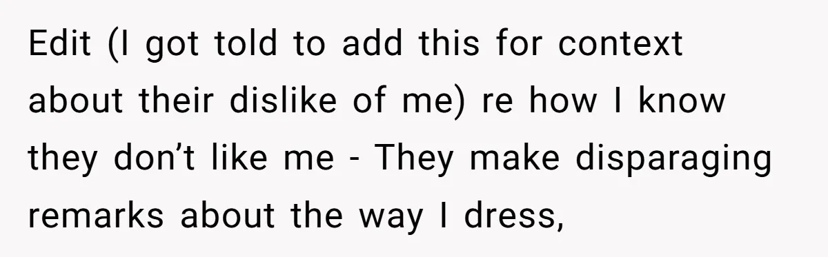 Edit (I got told to add this for context about their dislike of me) re how I know they don’t like me - They make disparaging remarks about the way...