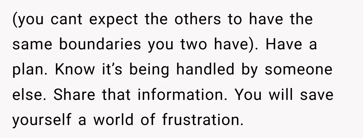 (you cant expect the others to have the same boundaries you two have). Have a plan. Know it’s being handled by someone else. Share that information. You will save yourself...