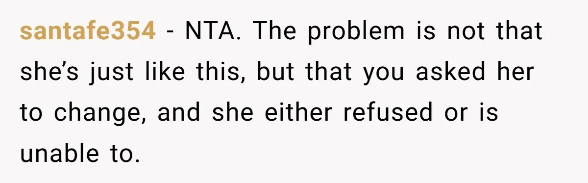 santafe354 - NTA. The problem is not that she’s just like this, but that you asked her to change, and she either refused or is unable to.