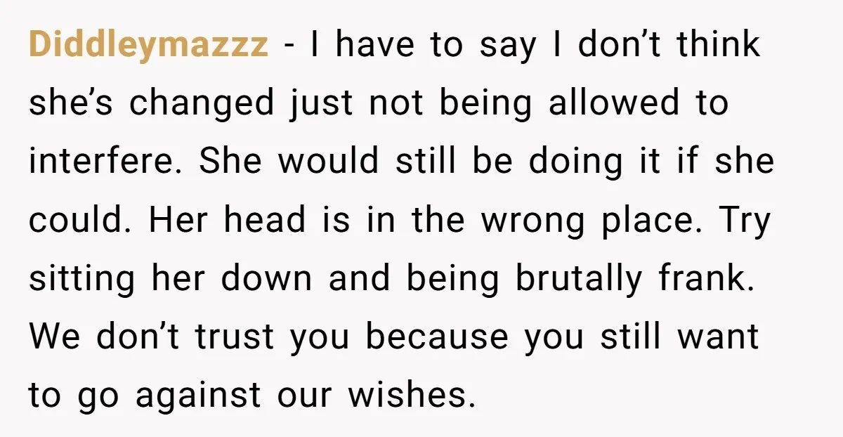 Diddleymazzz - I have to say I don’t think she’s changed just not being allowed to interfere. She would still be doing it if she could. Her head is in...
