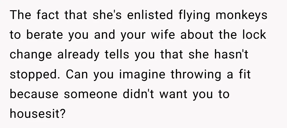 The fact that she's enlisted flying monkeys to berate you and your wife about the lock change already tells you that she hasn't stopped. Can you imagine throwing a fit...