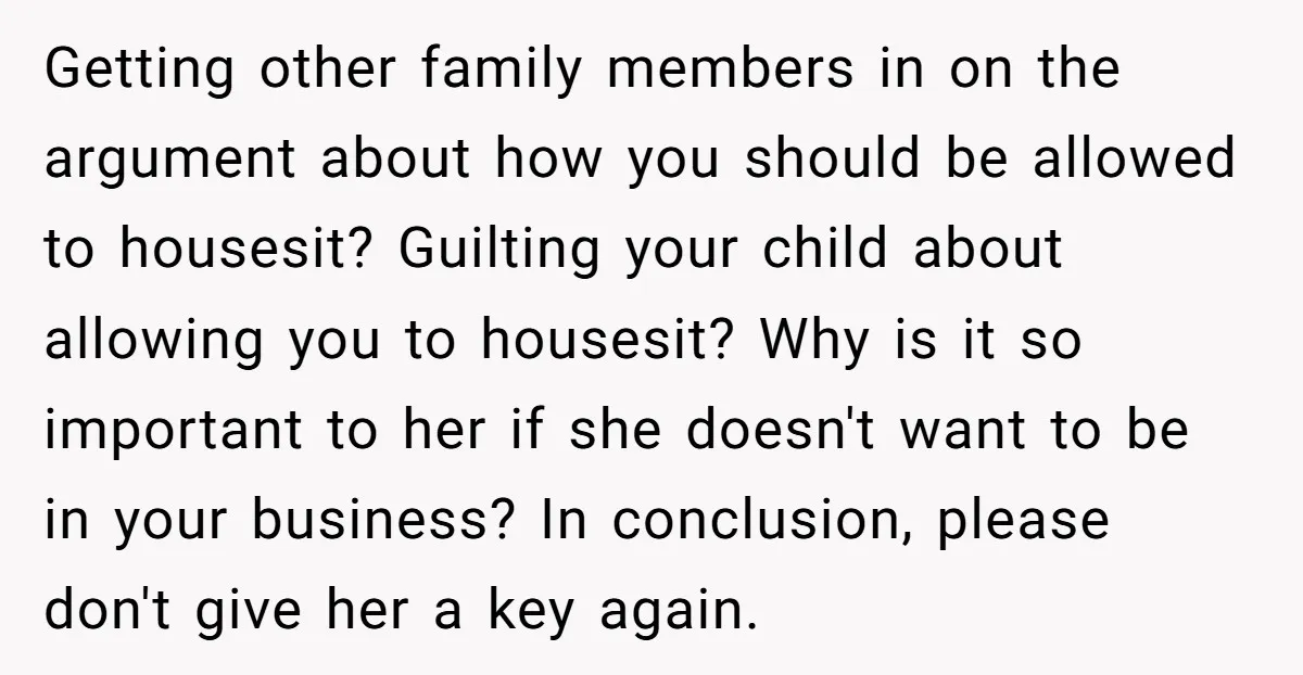 Getting other family members in on the argument about how you should be allowed to housesit? Guilting your child about allowing you to housesit? Why is it so important to...