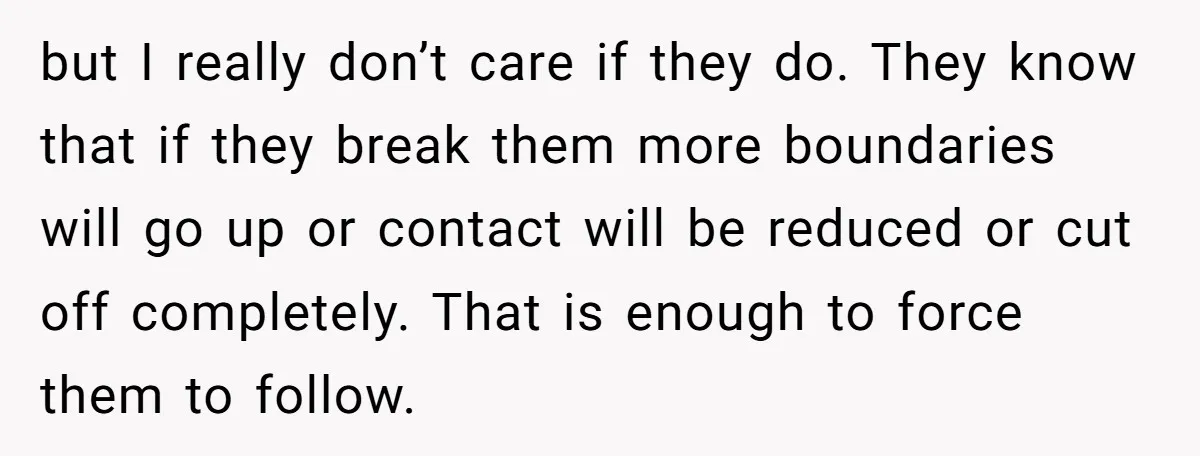 but I really don’t care if they do. They know that if they break them more boundaries will go up or contact will be reduced or cut off completely. That...