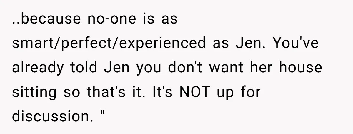 ..because no-one is as smart/perfect/experienced as Jen. You've already told Jen you don't want her house sitting so that's it. It's NOT up for discussion. "