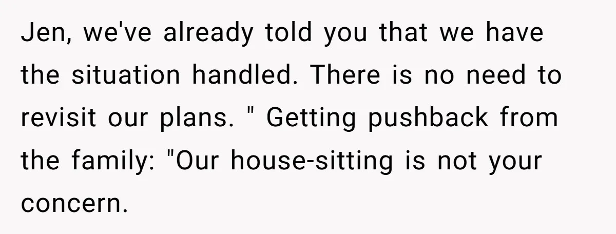 Jen, we've already told you that we have the situation handled. There is no need to revisit our plans. " Getting pushback from the family: "Our house-sitting is not your...