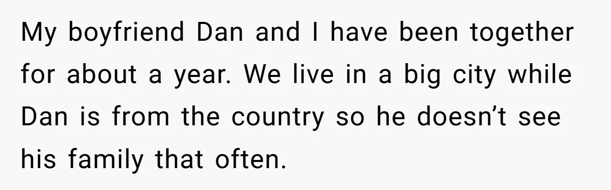My boyfriend Dan and I have been together for about a year. We live in a big city while Dan is from the country so he doesn’t see his family...