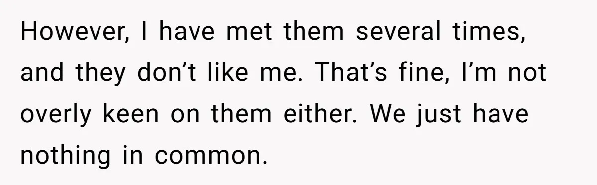 However, I have met them several times, and they don’t like me. That’s fine, I’m not overly keen on them either. We just have nothing in common.
