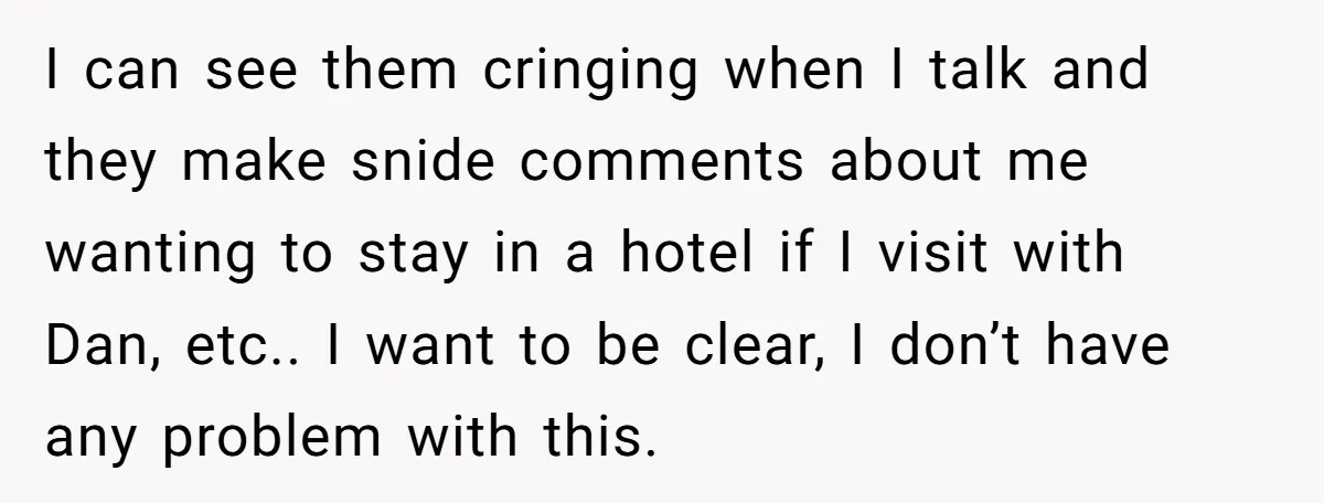 I can see them cringing when I talk and they make snide comments about me wanting to stay in a hotel if I visit with Dan, etc.. I want to...