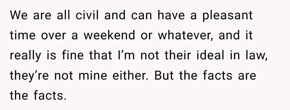 We are all civil and can have a pleasant time over a weekend or whatever, and it really is fine that I’m not their ideal in law, they’re not mine...