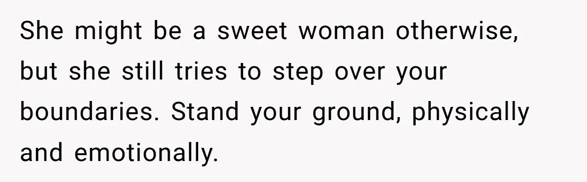 She might be a sweet woman otherwise, but she still tries to step over your boundaries. Stand your ground, physically and emotionally.