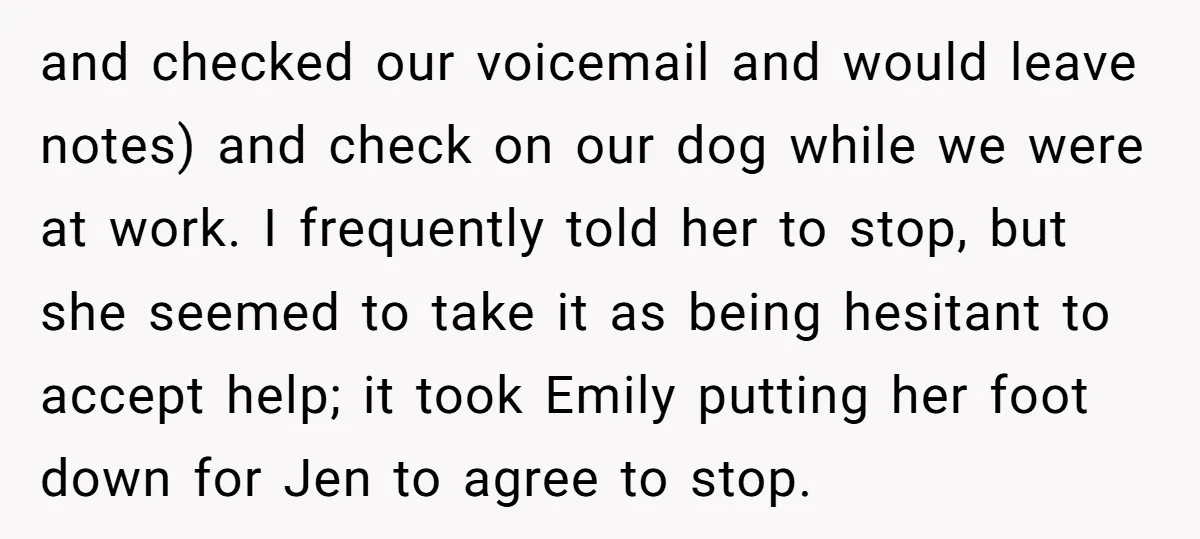 and checked our voicemail and would leave notes) and check on our dog while we were at work. I frequently told her to stop, but she seemed to take it...
