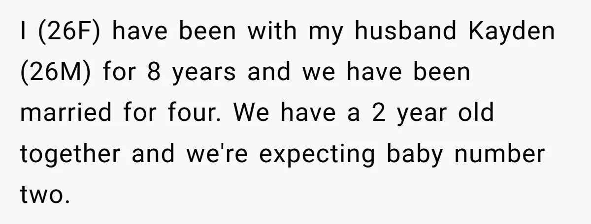 I (26F) have been with my husband Kayden (26M) for 8 years and we have been married for four. We have a 2 year old together and we're expecting baby...