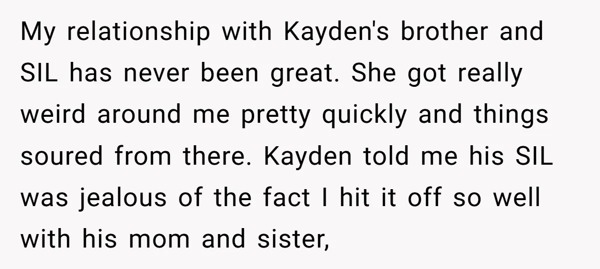 My relationship with Kayden's brother and SIL has never been great. She got really weird around me pretty quickly and things soured from there. Kayden told me his SIL was...