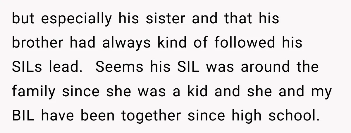 but especially his sister and that his brother had always kind of followed his SILs lead. Seems his SIL was around the family since she was a kid and she...