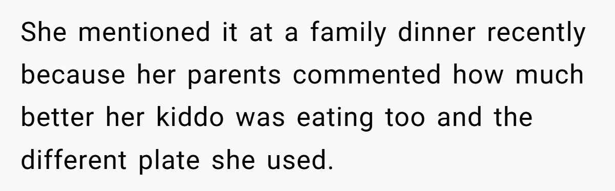 She mentioned it at a family dinner recently because her parents commented how much better her kiddo was eating too and the different plate she used.