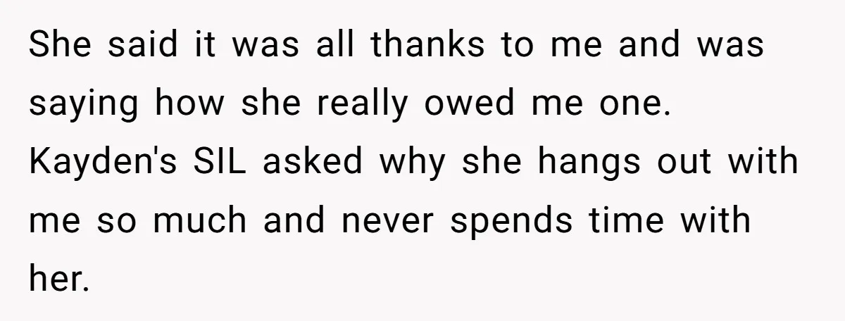 She said it was all thanks to me and was saying how she really owed me one. Kayden's SIL asked why she hangs out with me so much and never...
