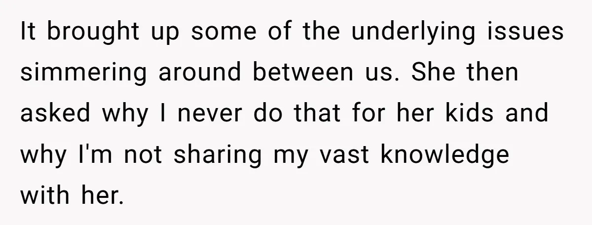 It brought up some of the underlying issues simmering around between us. She then asked why I never do that for her kids and why I'm not sharing my vast...
