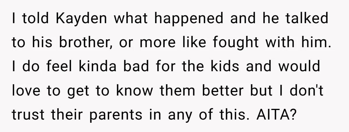 I told Kayden what happened and he talked to his brother, or more like fought with him. I do feel kinda bad for the kids and would love to get...