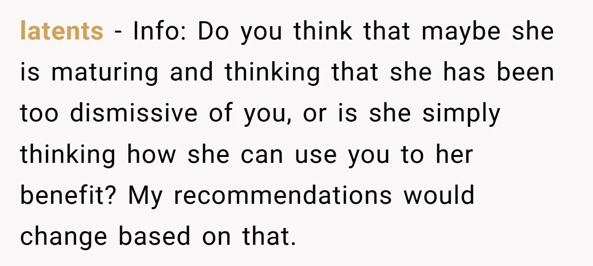 latents − Info: Do you think that maybe she is maturing and thinking that she has been too dismissive of you, or is she simply thinking how she can use...