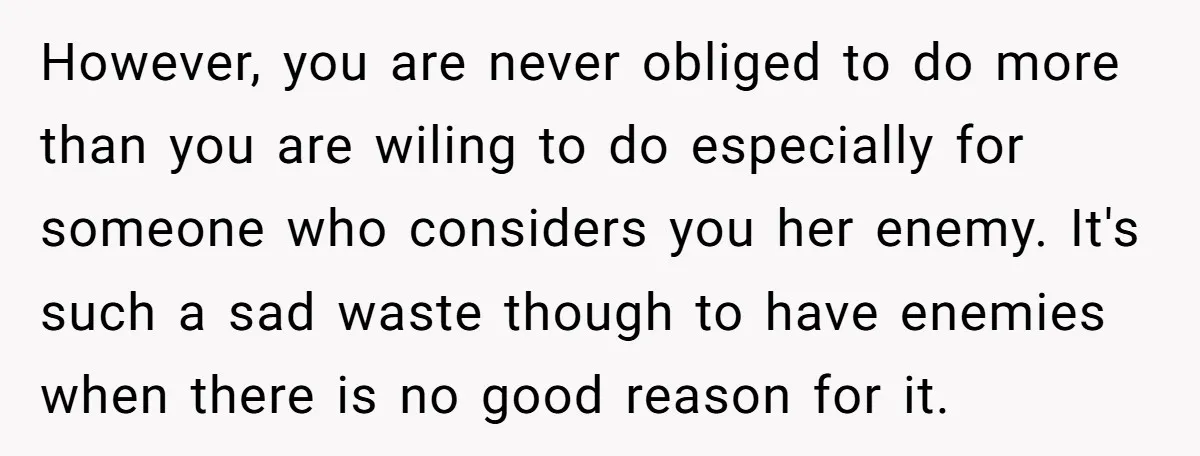 However, you are never obliged to do more than you are wiling to do especially for someone who considers you her enemy. It's such a sad waste though to have...
