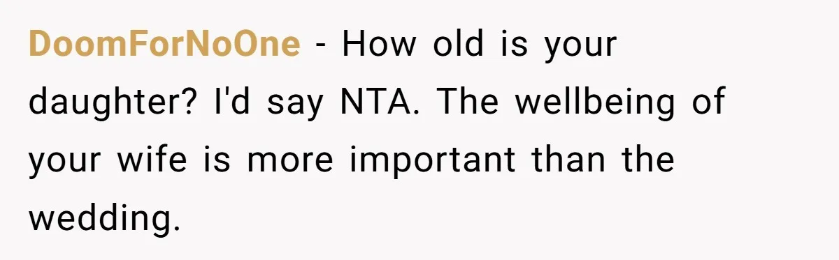 DoomForNoOne - How old is your daughter? I'd say NTA. The wellbeing of your wife is more important than the wedding.