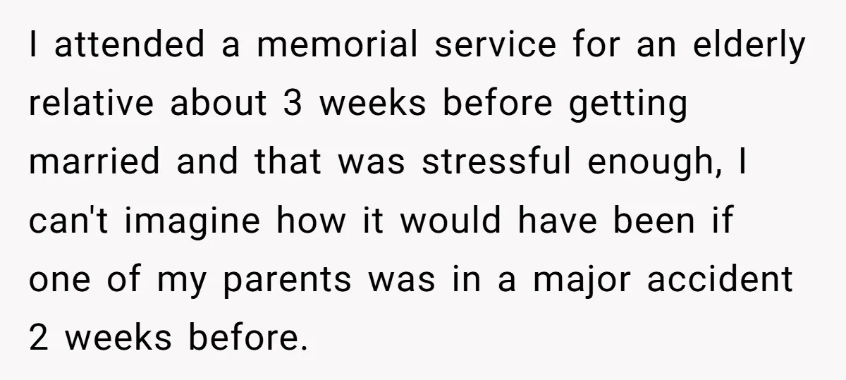 I attended a memorial service for an elderly relative about 3 weeks before getting married and that was stressful enough, I can't imagine how it would have been if one...
