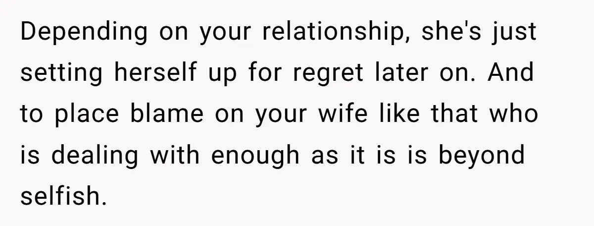 Depending on your relationship, she's just setting herself up for regret later on. And to place blame on your wife like that who is dealing with enough as it is...
