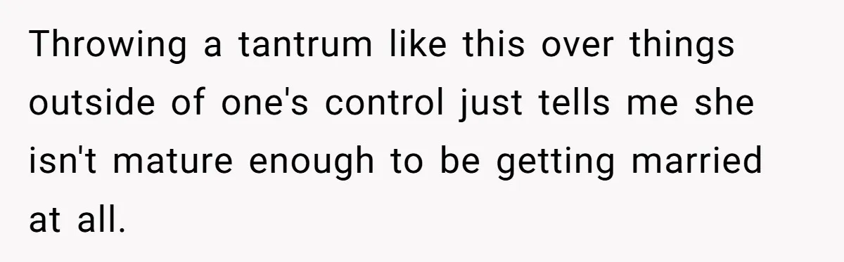 Throwing a tantrum like this over things outside of one's control just tells me she isn't mature enough to be getting married at all.