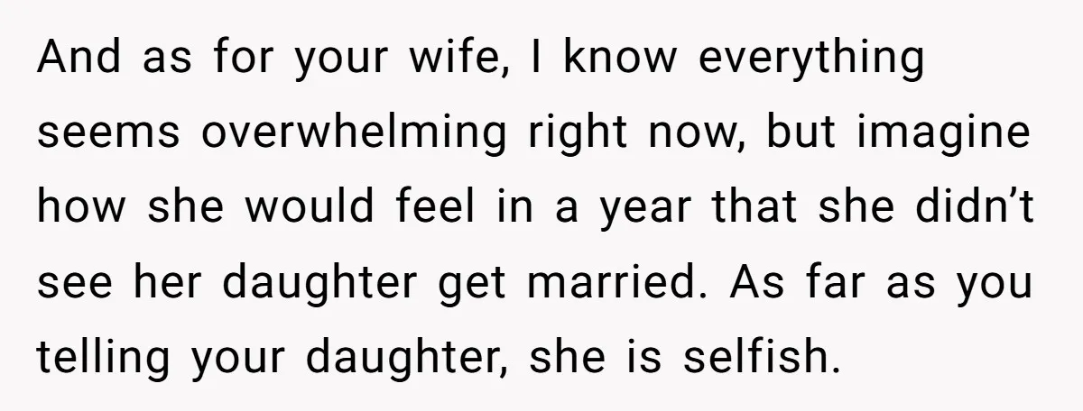 And as for your wife, I know everything seems overwhelming right now, but imagine how she would feel in a year that she didn’t see her daughter get married. As...