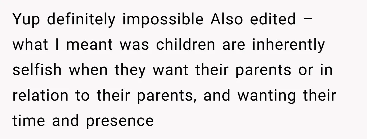 Yup definitely impossible Also edited – what I meant was children are inherently selfish when they want their parents or in relation to their parents, and wanting their time and...