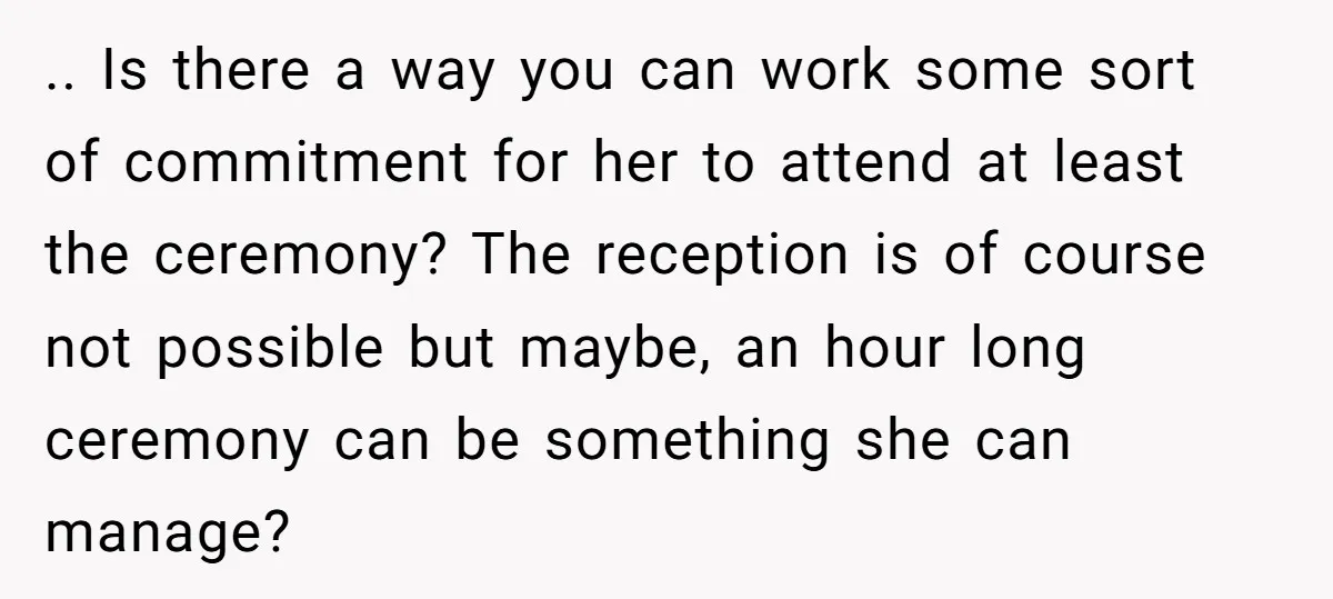 .. Is there a way you can work some sort of commitment for her to attend at least the ceremony? The reception is of course not possible but maybe, an...