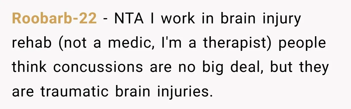 Roobarb-22 - NTA I work in brain injury rehab (not a medic, I'm a therapist) people think concussions are no big deal, but they are traumatic brain injuries.