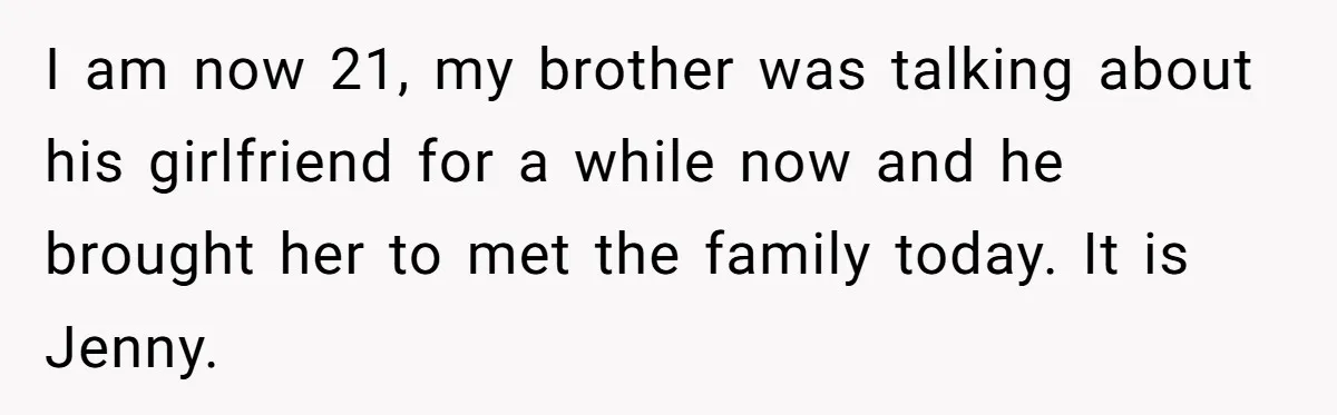 I am now 21, my brother was talking about his girlfriend for a while now and he brought her to met the family today. It is Jenny.