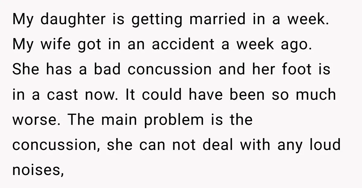 My daughter is getting married in a week. My wife got in an accident a week ago. She has a bad concussion and her foot is in a cast now....