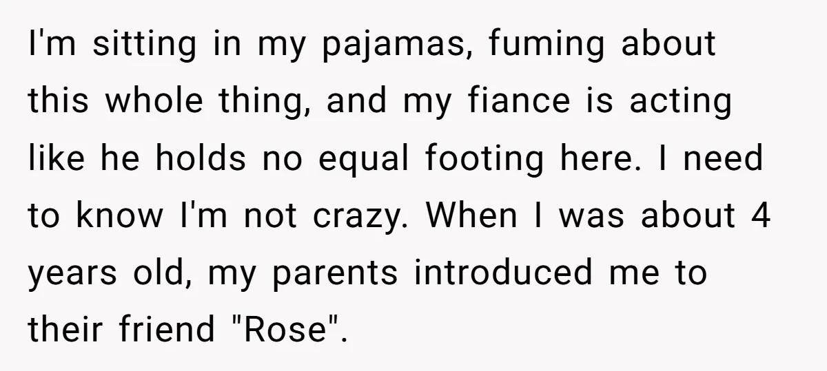 I'm sitting in my pajamas, fuming about this whole thing, and my fiance is acting like he holds no equal footing here. I need to know I'm not crazy. When...