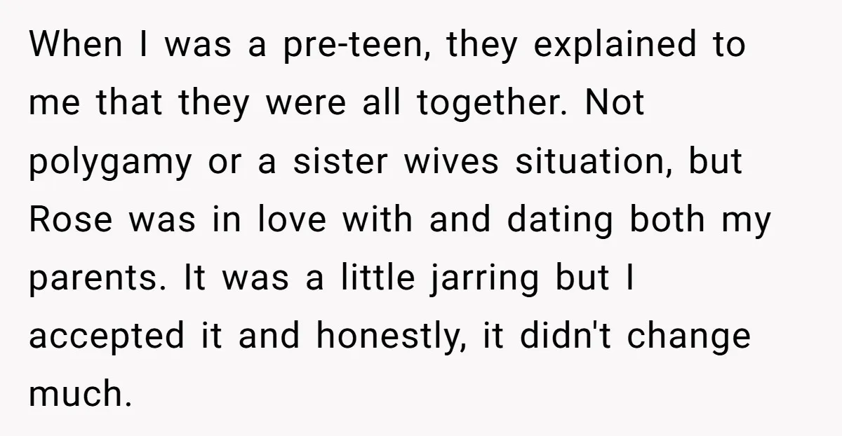 When I was a pre-teen, they explained to me that they were all together. Not polygamy or a sister wives situation, but Rose was in love with and dating both...