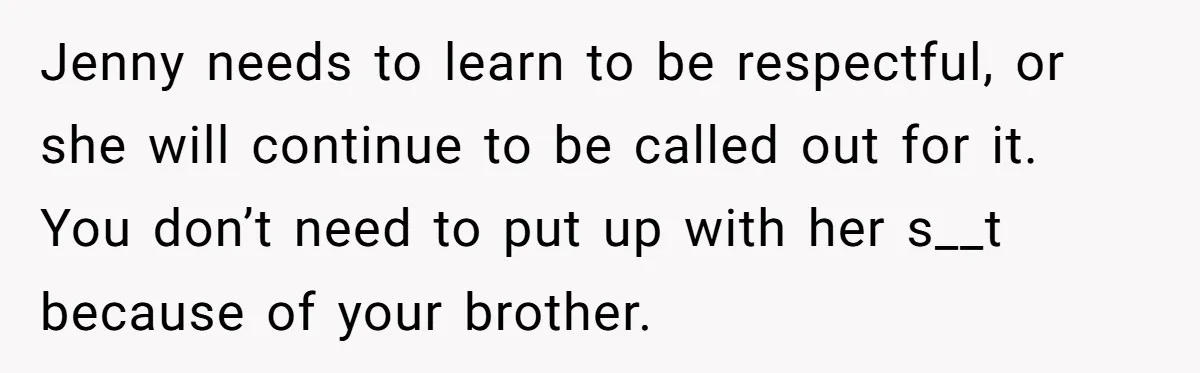 Jenny needs to learn to be respectful, or she will continue to be called out for it. You don’t need to put up with her s__t because of your brother.