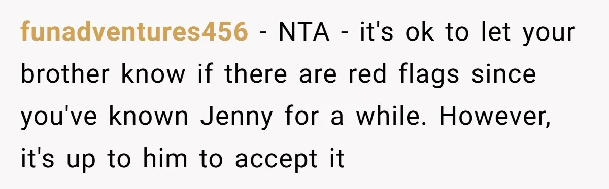 funadventures456 − NTA - it's ok to let your brother know if there are red flags since you've known Jenny for a while. However, it's up to him to accept...