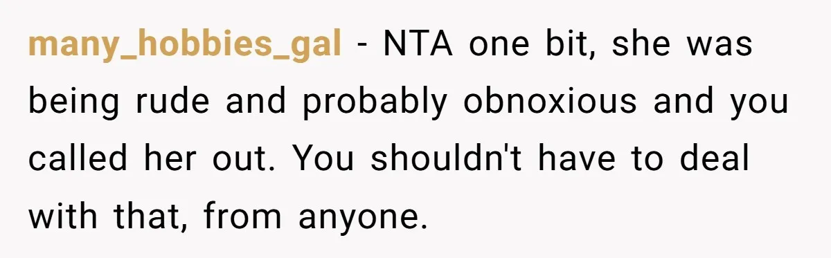 many_hobbies_gal − NTA one bit, she was being rude and probably obnoxious and you called her out. You shouldn't have to deal with that, from anyone.
